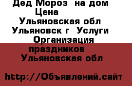 Дед Мороз  на дом › Цена ­ 1 000 - Ульяновская обл., Ульяновск г. Услуги » Организация праздников   . Ульяновская обл.